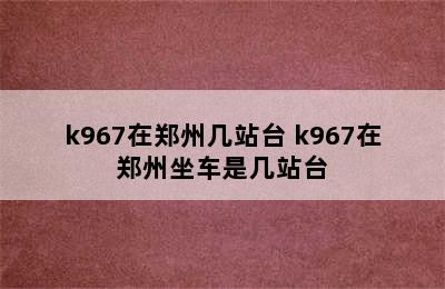 k967在郑州几站台 k967在郑州坐车是几站台